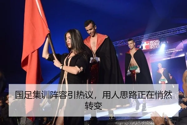 国足集训阵容引热议，用人思路正在悄然转变
